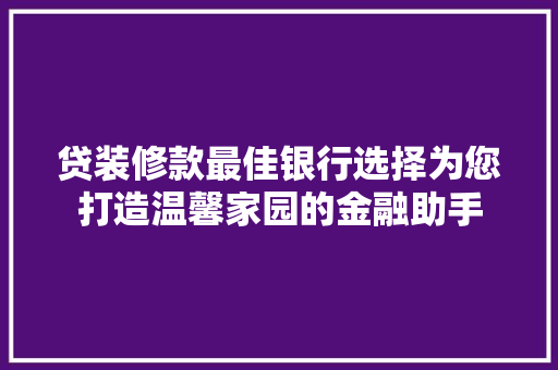 贷装修款最佳银行选择为您打造温馨家园的金融助手