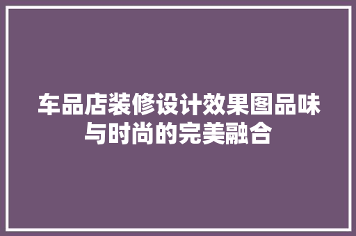 车品店装修设计效果图品味与时尚的完美融合