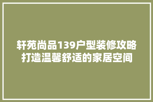 轩苑尚品139户型装修攻略打造温馨舒适的家居空间