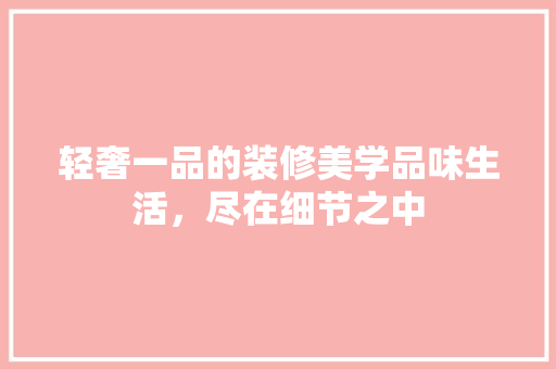 轻奢一品的装修美学品味生活，尽在细节之中