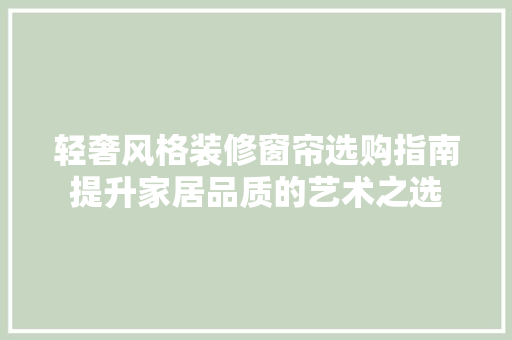 轻奢风格装修窗帘选购指南提升家居品质的艺术之选