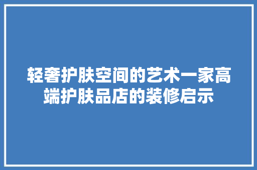 轻奢护肤空间的艺术一家高端护肤品店的装修启示