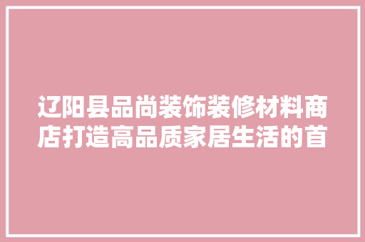 辽阳县品尚装饰装修材料商店打造高品质家居生活的首选之地