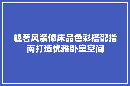 轻奢风装修床品色彩搭配指南打造优雅卧室空间