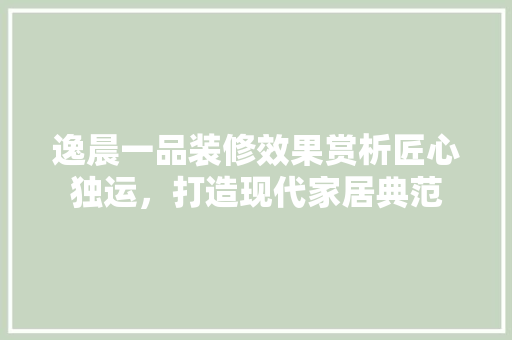 逸晨一品装修效果赏析匠心独运，打造现代家居典范
