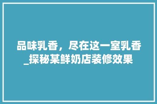 品味乳香，尽在这一室乳香_探秘某鲜奶店装修效果