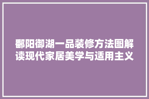 鄱阳御湖一品装修方法图解读现代家居美学与适用主义的完美融合