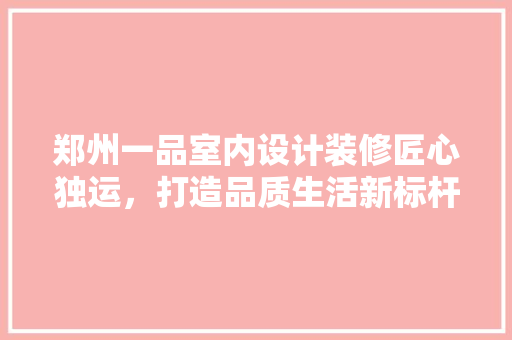 郑州一品室内设计装修匠心独运，打造品质生活新标杆