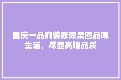 重庆一品府装修效果图品味生活，尽显高端品质