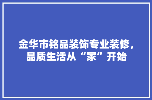 金华市铭品装饰专业装修，品质生活从“家”开始