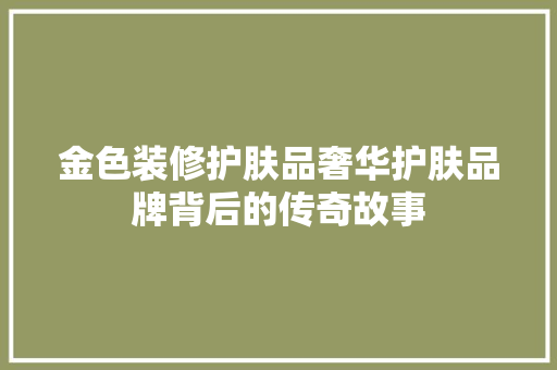金色装修护肤品奢华护肤品牌背后的传奇故事