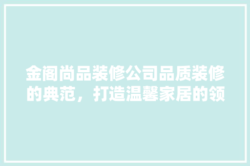 金阁尚品装修公司品质装修的典范，打造温馨家居的领航者