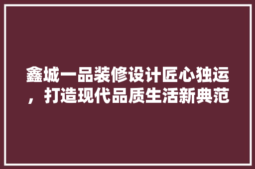 鑫城一品装修设计匠心独运，打造现代品质生活新典范