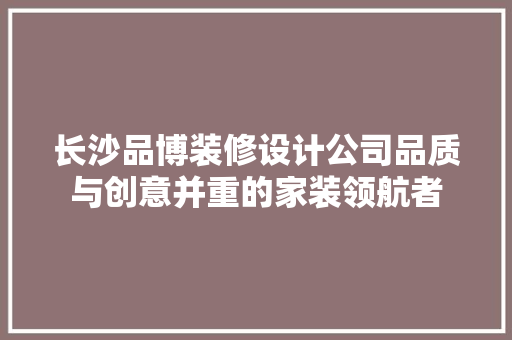 长沙品博装修设计公司品质与创意并重的家装领航者