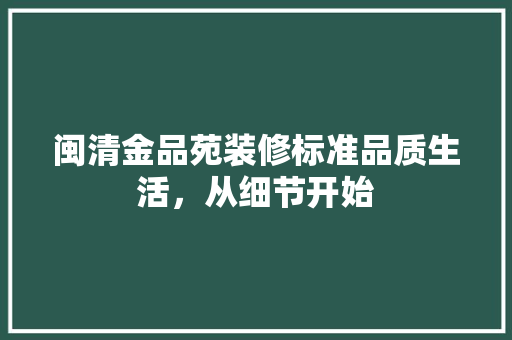闽清金品苑装修标准品质生活，从细节开始