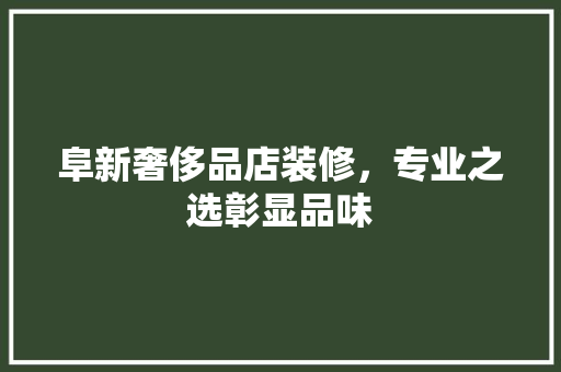 阜新奢侈品店装修，专业之选彰显品味
