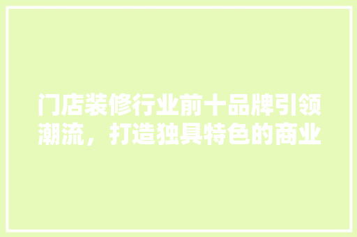 门店装修行业前十品牌引领潮流，打造独具特色的商业空间