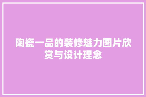 陶瓷一品的装修魅力图片欣赏与设计理念