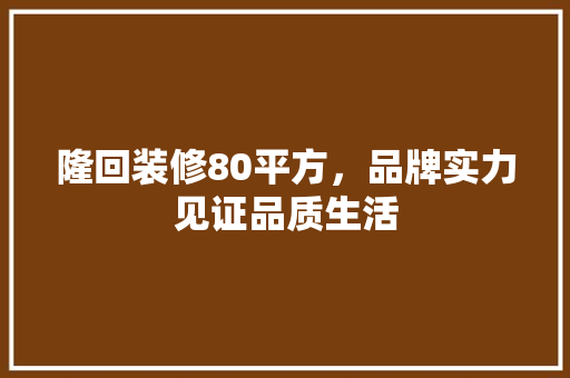 隆回装修80平方，品牌实力见证品质生活