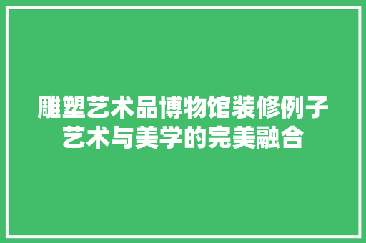 雕塑艺术品博物馆装修例子艺术与美学的完美融合