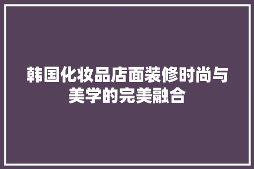 韩国化妆品店面装修时尚与美学的完美融合