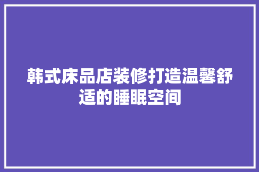韩式床品店装修打造温馨舒适的睡眠空间