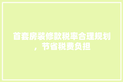 首套房装修款税率合理规划，节省税费负担