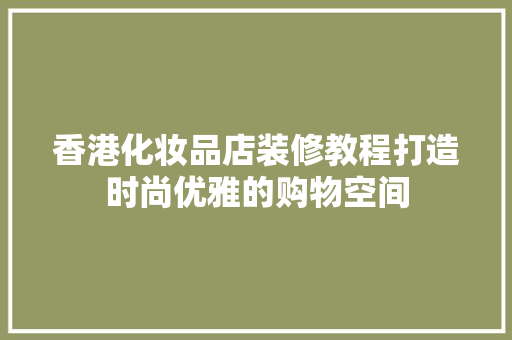 香港化妆品店装修教程打造时尚优雅的购物空间