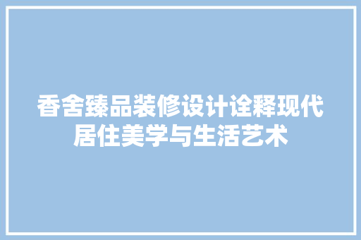 香舍臻品装修设计诠释现代居住美学与生活艺术