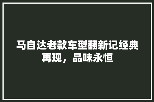 马自达老款车型翻新记经典再现，品味永恒