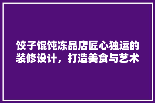 饺子馄饨冻品店匠心独运的装修设计，打造美食与艺术的完美融合