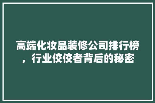 高端化妆品装修公司排行榜，行业佼佼者背后的秘密