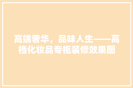 高端奢华，品味人生——高档化妆品专柜装修效果图