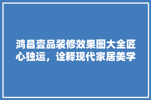 鸿昌壹品装修效果图大全匠心独运，诠释现代家居美学