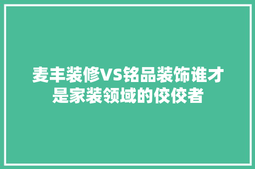 麦丰装修VS铭品装饰谁才是家装领域的佼佼者