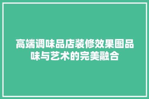 高端调味品店装修效果图品味与艺术的完美融合 中式风格装饰