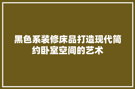 黑色系装修床品打造现代简约卧室空间的艺术