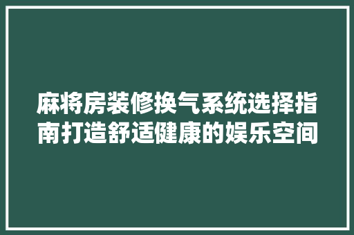 麻将房装修换气系统选择指南打造舒适健康的娱乐空间