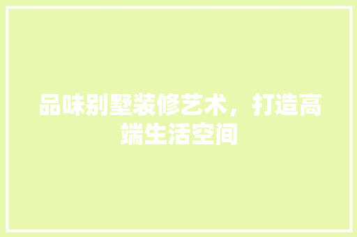 品味别墅装修艺术，打造高端生活空间