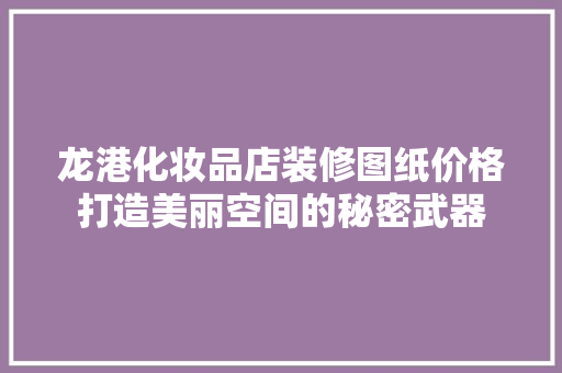 龙港化妆品店装修图纸价格打造美丽空间的秘密武器