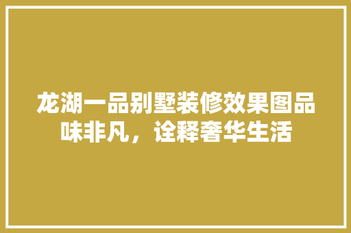 龙湖一品别墅装修效果图品味非凡，诠释奢华生活