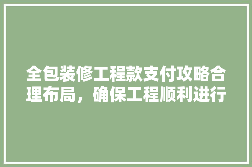 全包装修工程款支付攻略合理布局，确保工程顺利进行