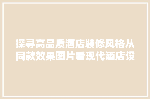 探寻高品质酒店装修风格从同款效果图片看现代酒店设计之美