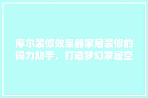 摩尔装修效果器家居装修的得力助手，打造梦幻家居空间