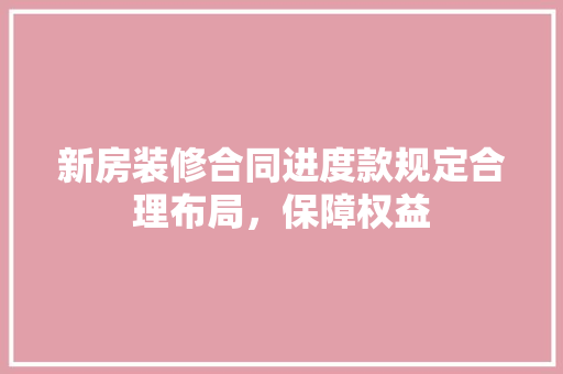 新房装修合同进度款规定合理布局，保障权益 客厅装修