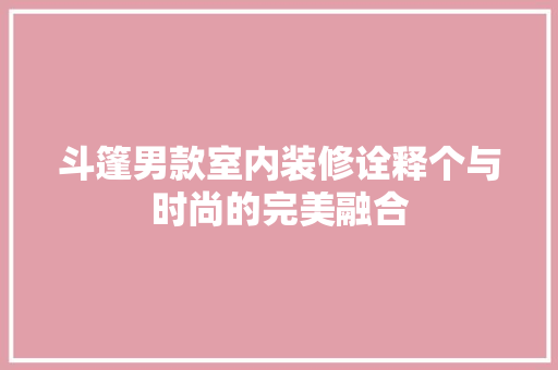 斗篷男款室内装修诠释个与时尚的完美融合