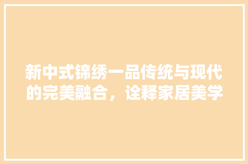 新中式锦绣一品传统与现代的完美融合，诠释家居美学新境界
