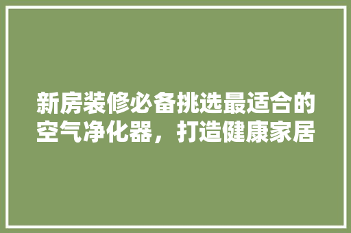 新房装修必备挑选最适合的空气净化器，打造健康家居环境