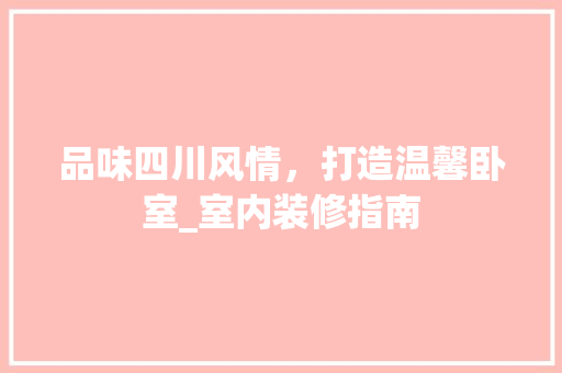 品味四川风情，打造温馨卧室_室内装修指南 卧室装修