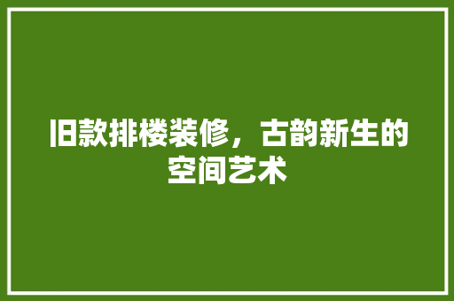 旧款排楼装修，古韵新生的空间艺术